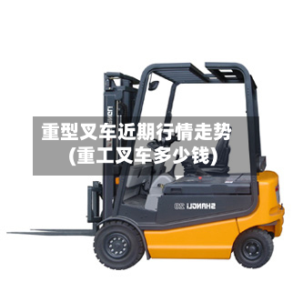 重型叉车近期行情走势(重工叉车多少钱)-第2张图片
