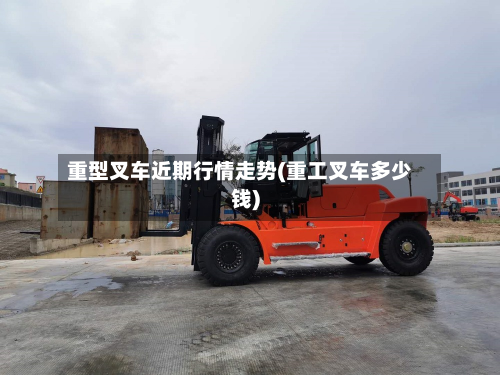 重型叉车近期行情走势(重工叉车多少钱)-第3张图片