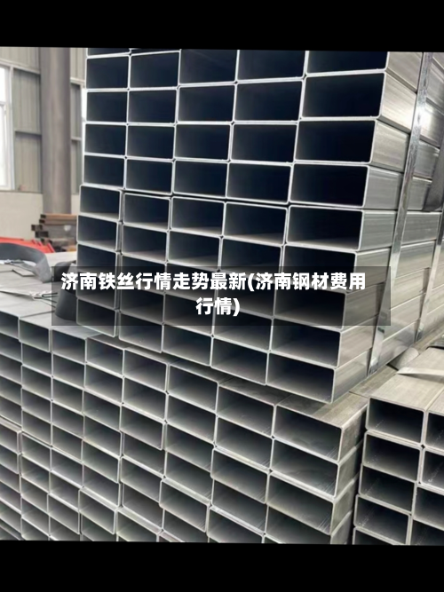 济南铁丝行情走势最新(济南钢材费用行情)-第3张图片