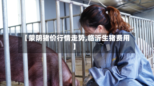 【蒙阴猪价行情走势,临沂生猪费用】