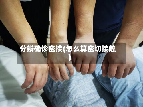 分辨确诊密接(怎么算密切接触)