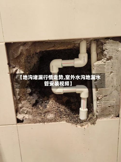 【地沟堵漏行情走势,室外水沟地漏水管安装视频】-第2张图片