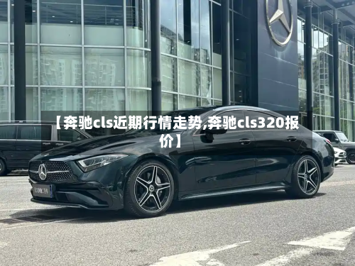 【奔驰cls近期行情走势,奔驰cls320报价】