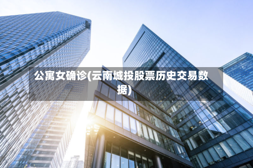 公寓女确诊(云南城投股票历史交易数据)-第2张图片