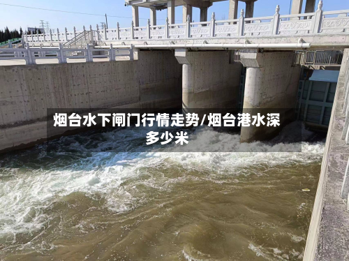 烟台水下闸门行情走势/烟台港水深多少米-第2张图片