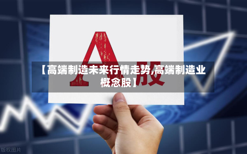 【高端制造未来行情走势,高端制造业概念股】