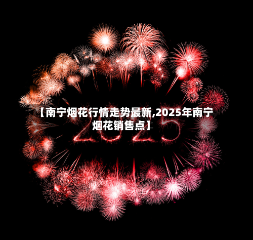 【南宁烟花行情走势最新,2025年南宁烟花销售点】-第2张图片