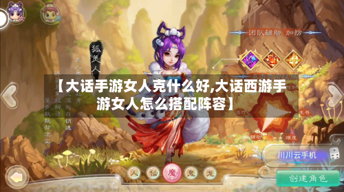 【大话手游女人克什么好,大话西游手游女人怎么搭配阵容】-第2张图片
