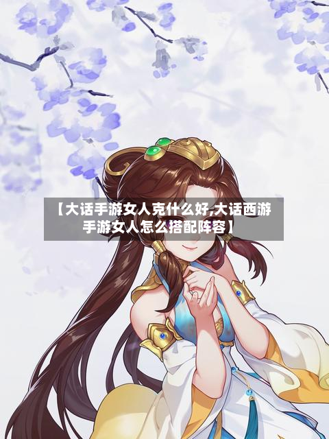 【大话手游女人克什么好,大话西游手游女人怎么搭配阵容】