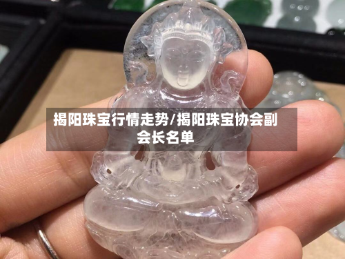 揭阳珠宝行情走势/揭阳珠宝协会副会长名单-第2张图片