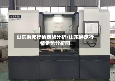 山东磨床行情走势分析/山东磨床行情走势分析图-第2张图片