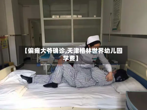 【偏瘫大爷确诊,天津格林世界幼儿园学费】-第2张图片