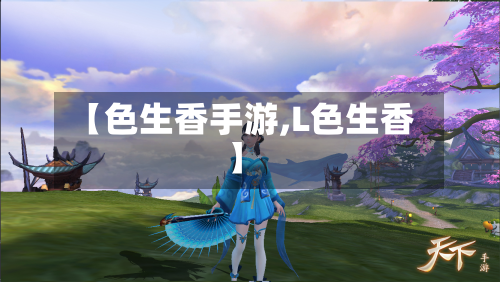 【色生香手游,L色生香】