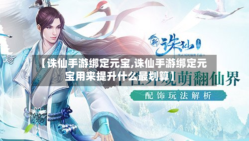 【诛仙手游绑定元宝,诛仙手游绑定元宝用来提升什么最划算】