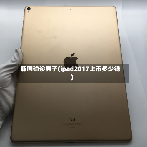 韩国确诊男子(ipad2017上市多少钱)