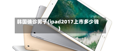 韩国确诊男子(ipad2017上市多少钱)-第2张图片