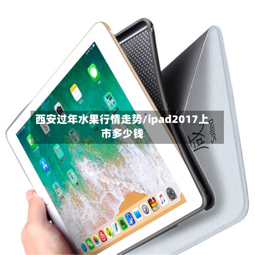 西安过年水果行情走势/ipad2017上市多少钱