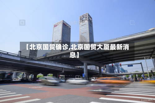 【北京国贸确诊,北京国贸大厦最新消息】-第2张图片