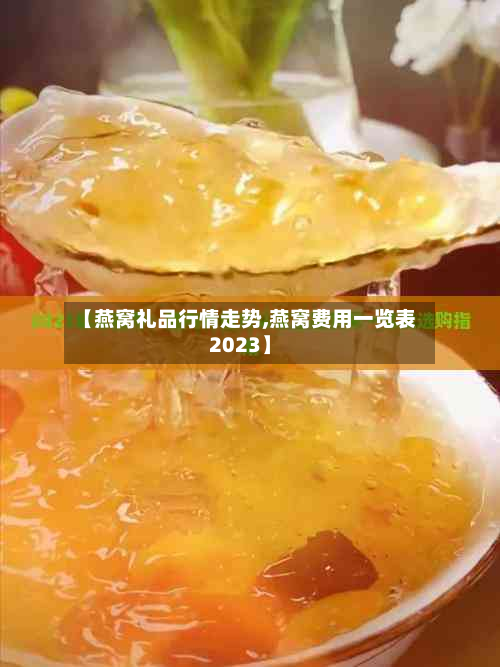 【燕窝礼品行情走势,燕窝费用一览表2023】