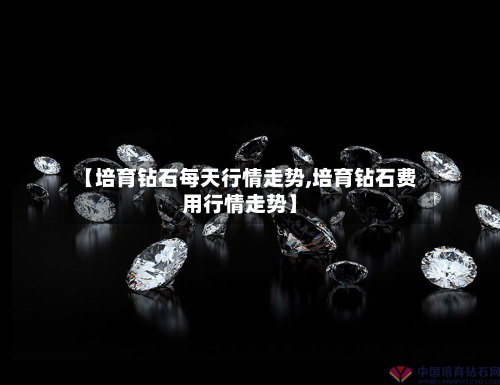 【培育钻石每天行情走势,培育钻石费用行情走势】