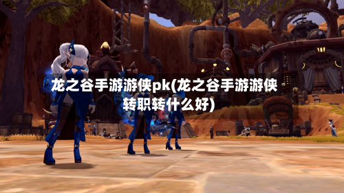 龙之谷手游游侠pk(龙之谷手游游侠转职转什么好)-第2张图片
