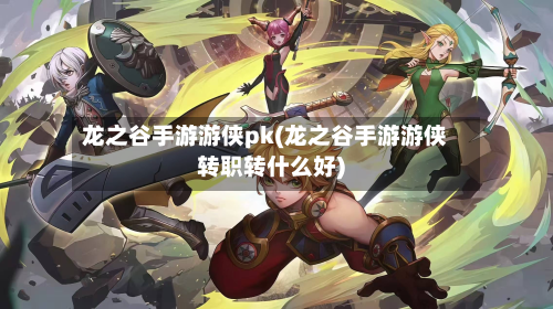 龙之谷手游游侠pk(龙之谷手游游侠转职转什么好)
