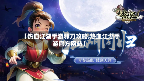 【热血江湖手游邪刀攻略,热血江湖手游官方网站】