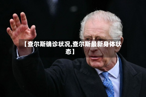 【查尔斯确诊状况,查尔斯最新身体状态】-第2张图片