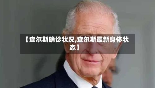 【查尔斯确诊状况,查尔斯最新身体状态】
