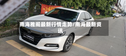 南海雅阁最新行情走势/南海最新资讯