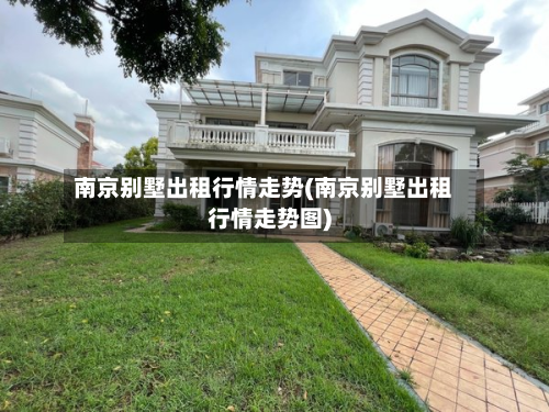 南京别墅出租行情走势(南京别墅出租行情走势图)