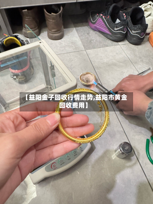 【益阳金子回收行情走势,益阳市黄金回收费用】-第2张图片