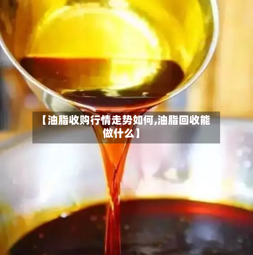 【油脂收购行情走势如何,油脂回收能做什么】