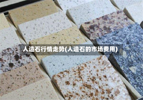 人造石行情走势(人造石的市场费用)-第2张图片