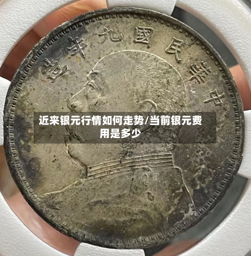 近来银元行情如何走势/当前银元费用是多少-第2张图片