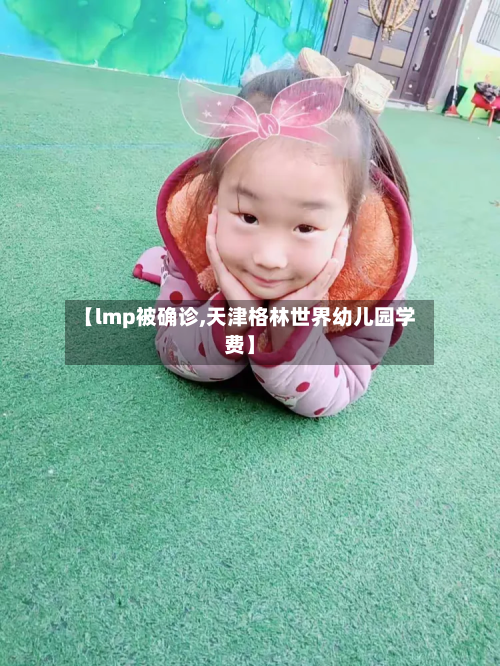 【lmp被确诊,天津格林世界幼儿园学费】