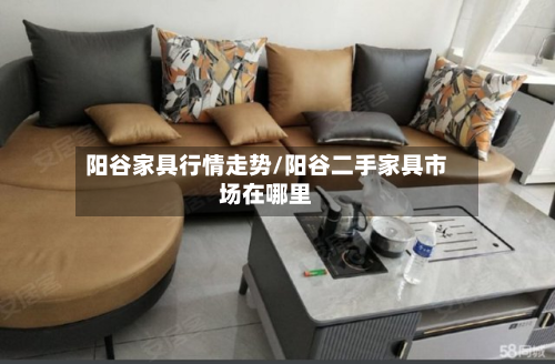 阳谷家具行情走势/阳谷二手家具市场在哪里
