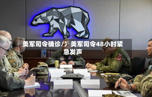 美军司令确诊/冫美军司令48小时紧急发声-第2张图片
