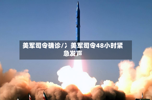 美军司令确诊/冫美军司令48小时紧急发声