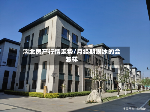 湍北房产行情走势/月经期喝冰的会怎样