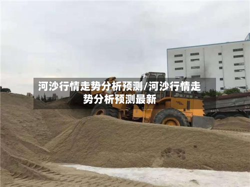 河沙行情走势分析预测/河沙行情走势分析预测最新