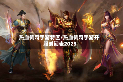 热血传奇手游特区/热血传奇手游开服时间表2023-第2张图片