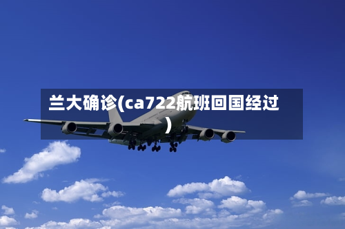 兰大确诊(ca722航班回国经过)-第2张图片