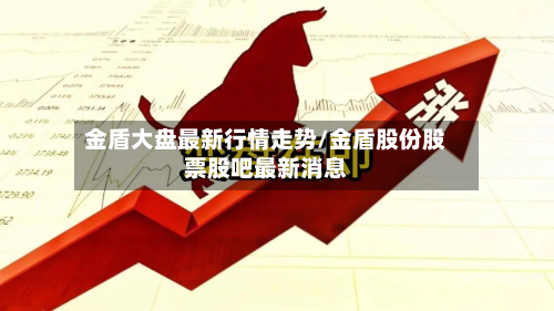 金盾大盘最新行情走势/金盾股份股票股吧最新消息-第2张图片