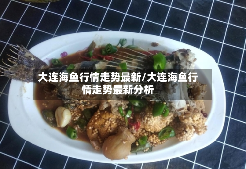 大连海鱼行情走势最新/大连海鱼行情走势最新分析-第2张图片