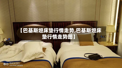 【巴基斯坦床垫行情走势,巴基斯坦床垫行情走势图】-第3张图片