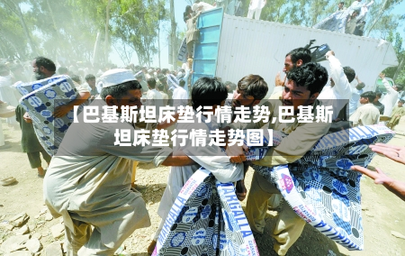 【巴基斯坦床垫行情走势,巴基斯坦床垫行情走势图】