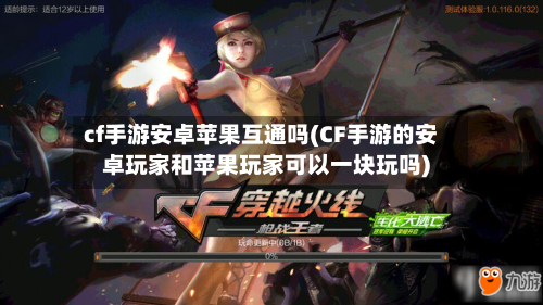 cf手游安卓苹果互通吗(CF手游的安卓玩家和苹果玩家可以一块玩吗)-第2张图片