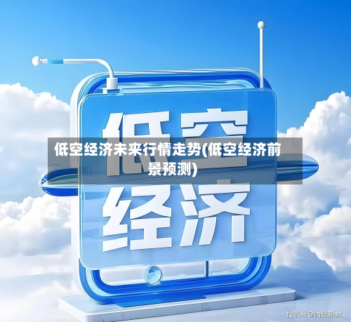 低空经济未来行情走势(低空经济前景预测)