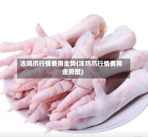 冻鸡爪行情费用走势(冻鸡爪行情费用走势图)